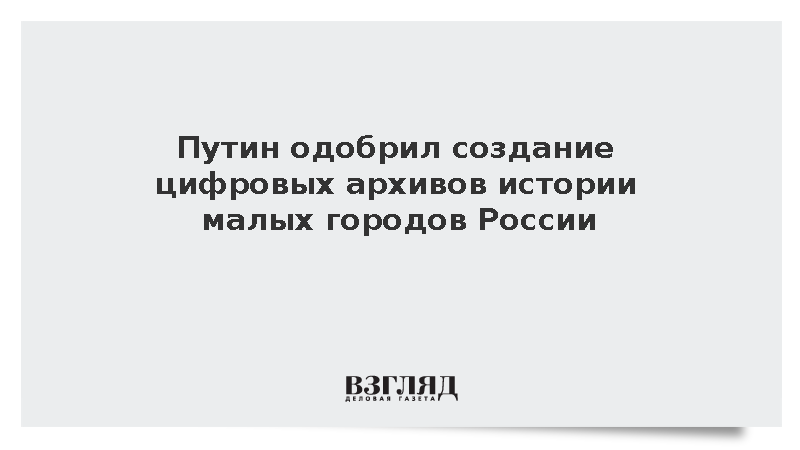 Путин одобрил создание цифровых архивов истории малых городов России