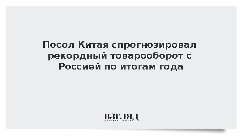 Посол КНР Ханьхуэй: Товарооборот России и КНР достигнет рекорда по итогам года