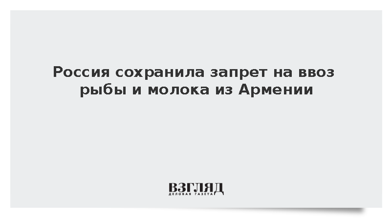 Россельхознадзор: Россия сохранила запрет на ввоз рыбы и молока из Армении