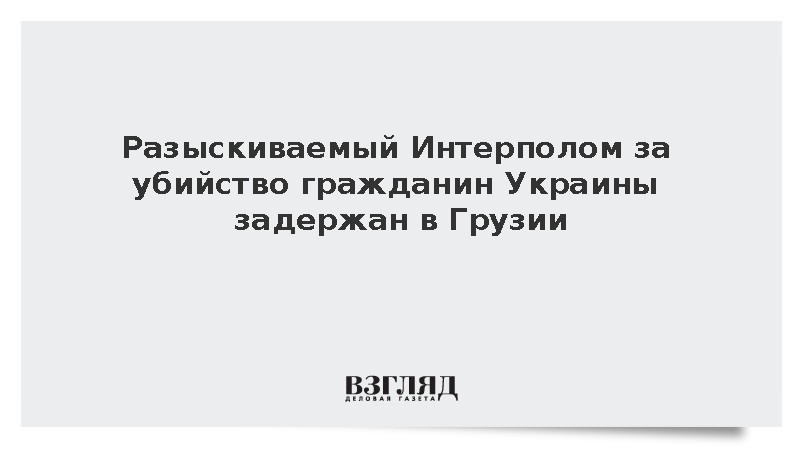 Разыскиваемый Интерполом за убийство гражданин Украины задержан в Грузии