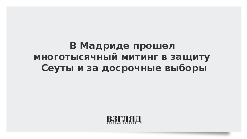 В Мадриде устроили марш с требованием досрочных выборов и в защиту Сеуты