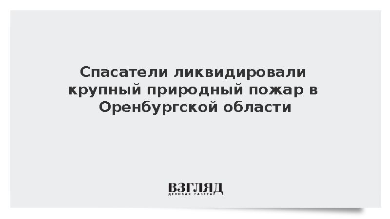 Полностью потушен крупный ландшафтный пожар в Оренбургской области