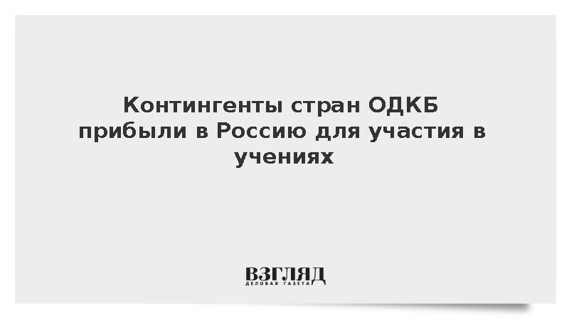 Контингенты ОДКБ из Белоруссии, Казахстана, Киргизии и Таджикистана прибыли в РФ