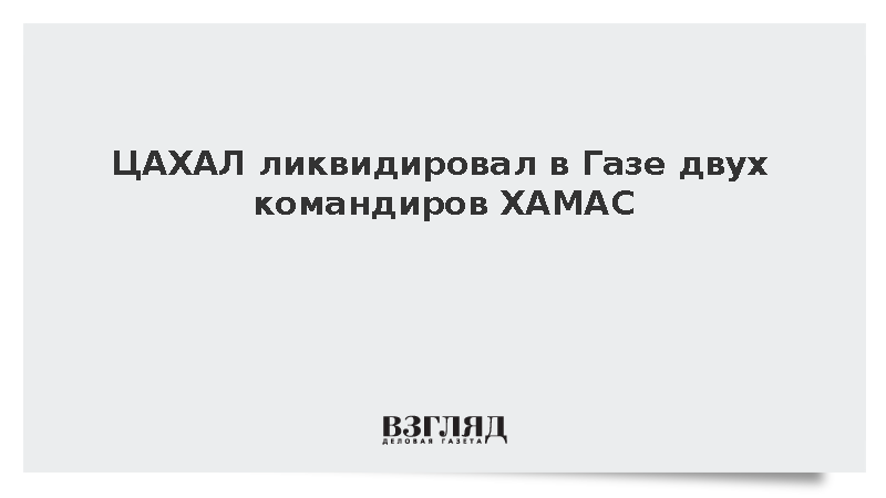 ЦАХАЛ ликвидировал в Газе двух радикалов из боевого крыла ХАМАС
