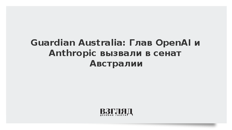 Guardian Australia: Глав OpenAI и Anthropic вызвали в сенат Австралии
