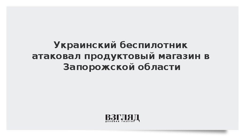 Украинский беспилотник атаковал продуктовый магазин в Запорожской области