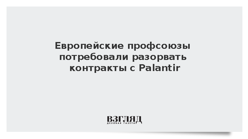Европейские профсоюзы потребовали от властей ЕС разорвать отношения с Palantir