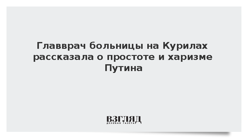 Главврач больницы на Курилах рассказала о простоте и харизме Путина