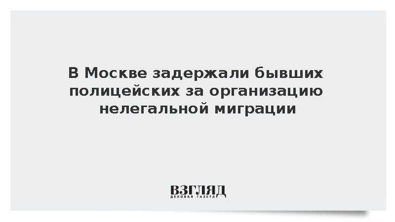 В Москве задержали бывших полицейских за организацию нелегальной миграции