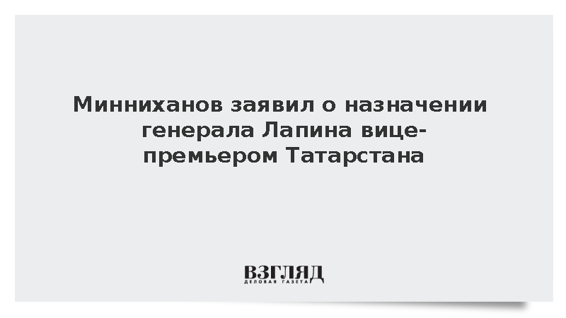 Минниханов заявил о назначении генерала Лапина вице-премьером Татарстана