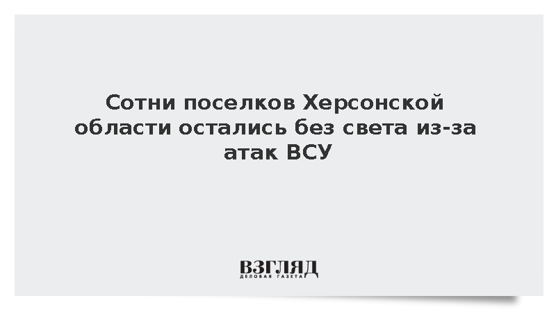 Сотни поселков Херсонской области остались без света из-за атак ВСУ