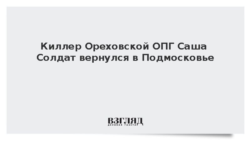 Киллер Ореховской ОПГ Саша Солдат вернулся в Подмосковье