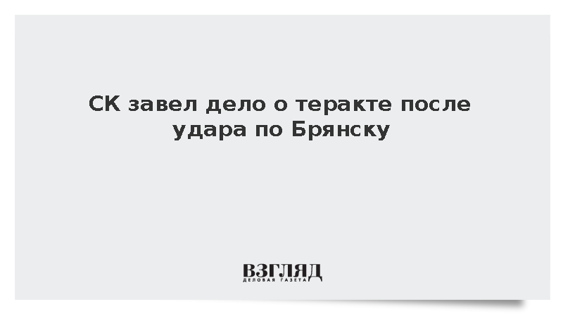 СК завел дело о теракте после удара по Брянску
