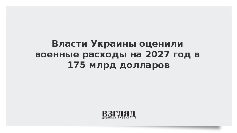 Власти Украины оценили военные расходы на 2027 год в 175 млрд долларов