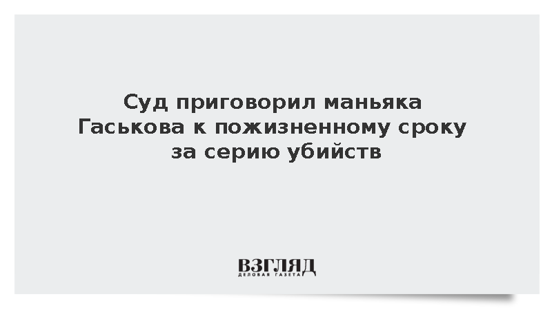 Суд дал пожизненный срок маньяку Гаськову за серию убийств и изнасилований