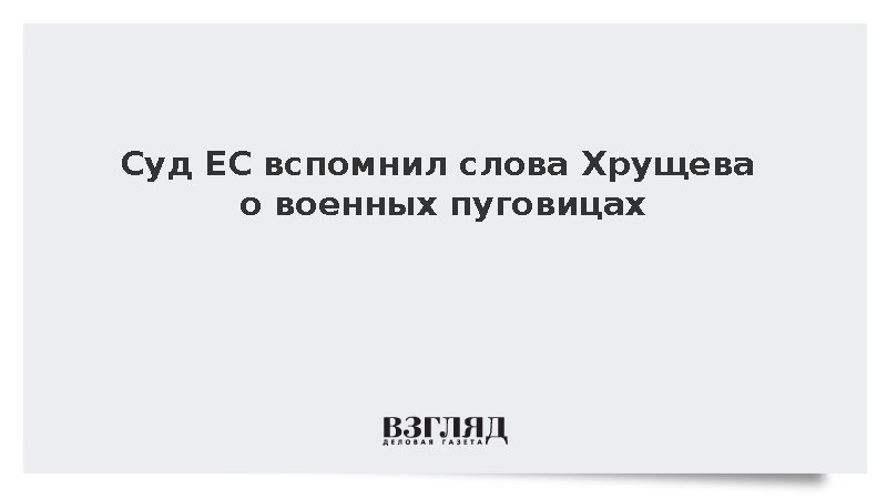 Суд ЕС обсудил слова Хрущева о пуговицах в споре о товарах двойного назначения