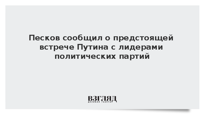 Песков сообщил о предстоящей встрече Путина с лидерами политических партий