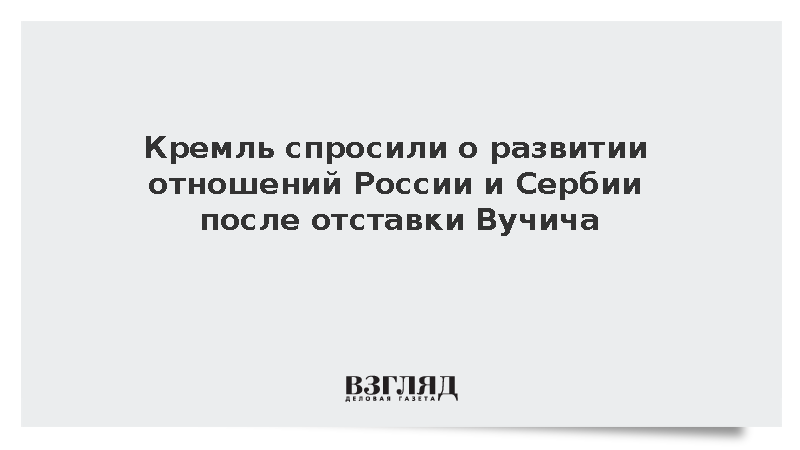 Песков заявил о дальнейшем развитии отношений России и Сербии после отставки Вучича