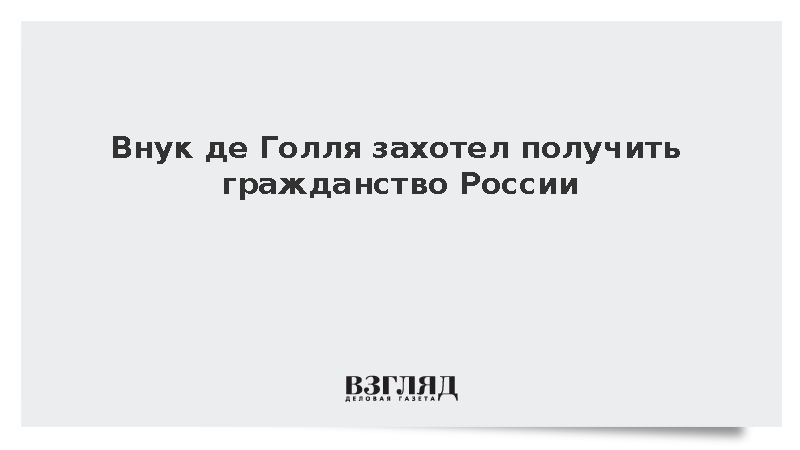 Внук де Голля захотел получить гражданство России