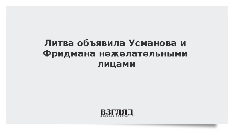 Предприниматели Алишер Усманов и Михаил Фридман объявлены нежелательными в Литве
