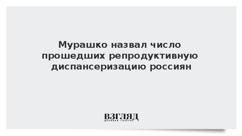 Мурашко: Репродуктивную диспансеризацию прошли более 11 млн россиян