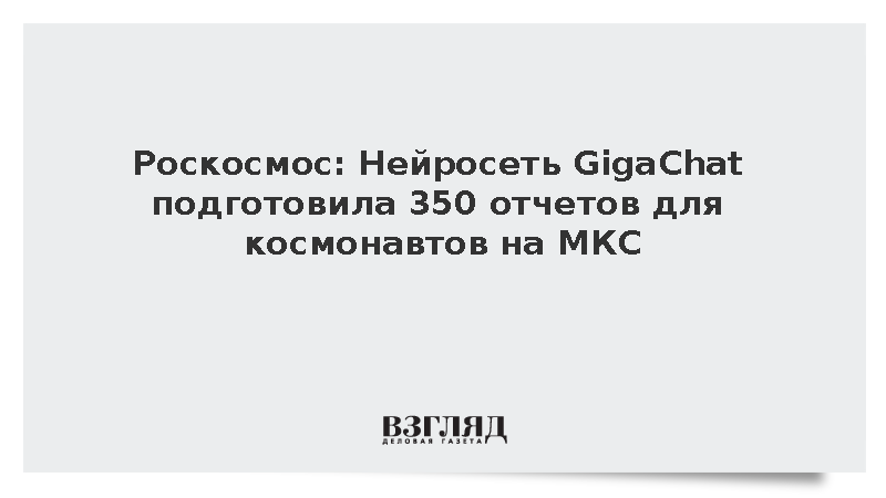 Роскосмос: Нейросеть GigaChat подготовила 350 отчетов для космонавтов на МКС