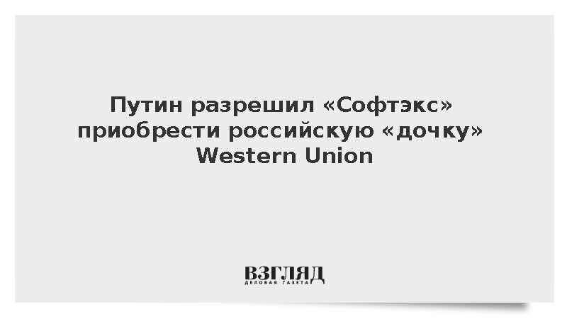 Путин разрешил компании «Софтэкс» приобрести российскую «дочку» Western Union