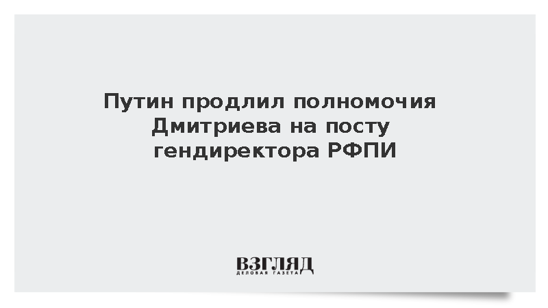 Путин продлил полномочия Дмитриева на посту гендиректора РФПИ на пять лет