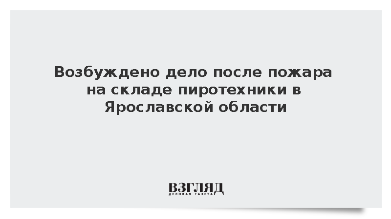 После гибели людей на складе пиротехники в Ярославской области завели дело
