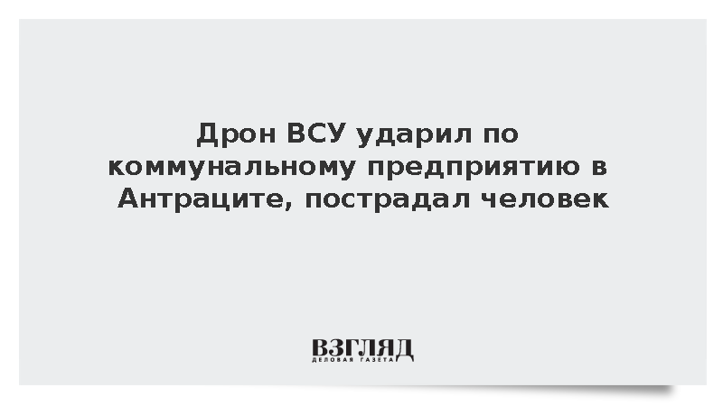 Дрон ВСУ ударил по коммунальному предприятию в Антраците, пострадал человек