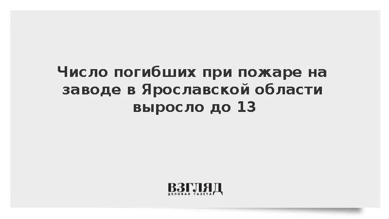 Число погибших при пожаре на заводе в Ярославской области выросло до 13