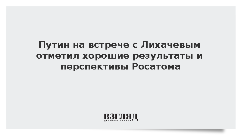 Путин на встрече с Лихачевым отметил хорошие результаты и перспективы Росатома