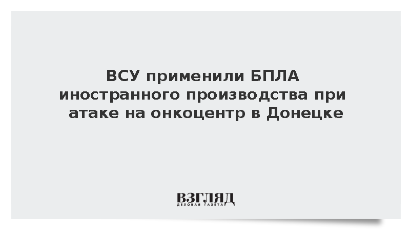 ВСУ применили БПЛА иностранного производства при атаке на онкоцентр в Донецке