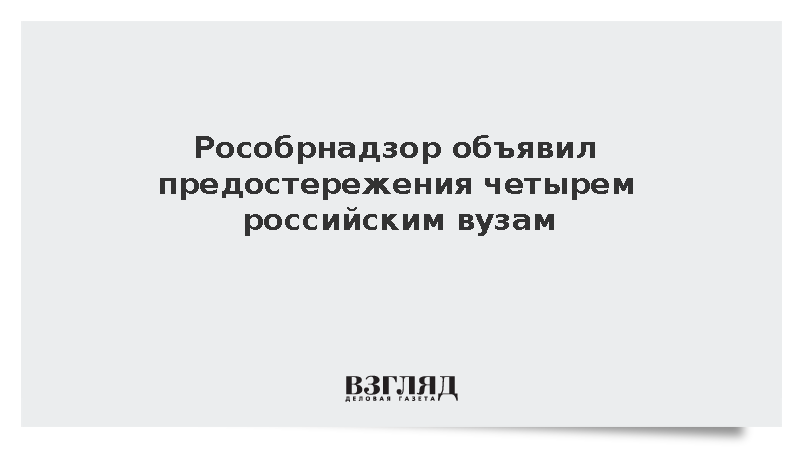 Рособрнадзор объявил предостережения четырем российским вузам из-за нарушений