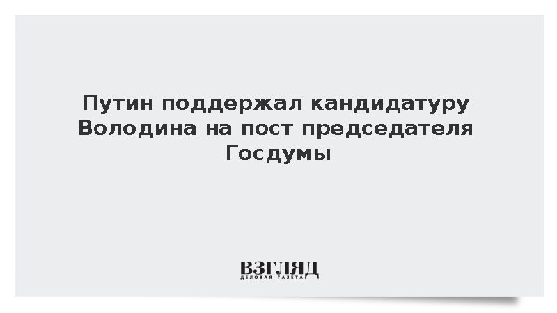 Путин поддержал кандидатуру Володина на пост председателя Госдумы