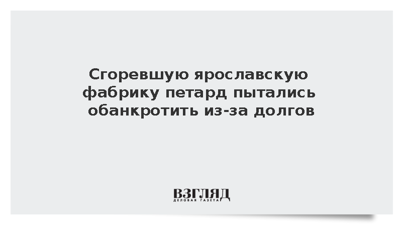 Сгоревшую ярославскую фабрику петард пытались обанкротить