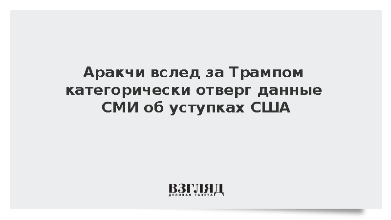 Аракчи категорически отверг данные СМИ об уступках США