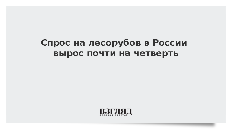 Спрос на лесорубов в России вырос почти на четверть