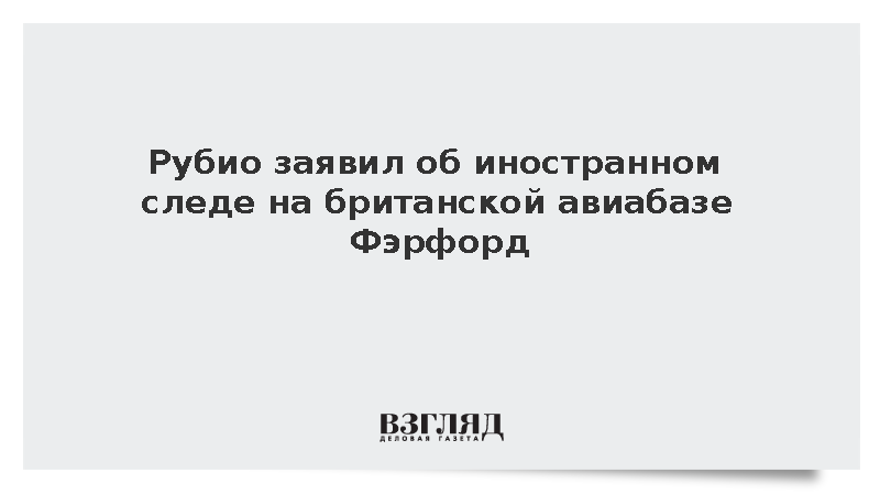 Рубио заявил об иностранном следе на британской авиабазе Фэрфорд