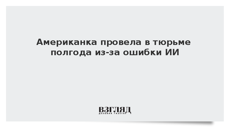 Американка отсидела полгода в тюрьме из-за ошибки ИИ в системе распознавания лиц