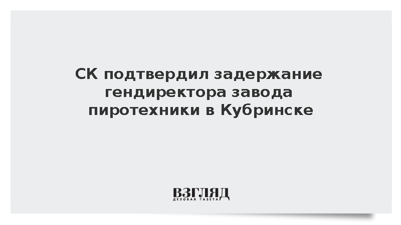 СК подтвердил задержание гендиректора завода пиротехники в Кубринске
