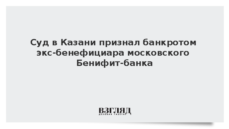 Суд в Казани признал банкротом экс-бенефициара Бенифит-банка Апакина