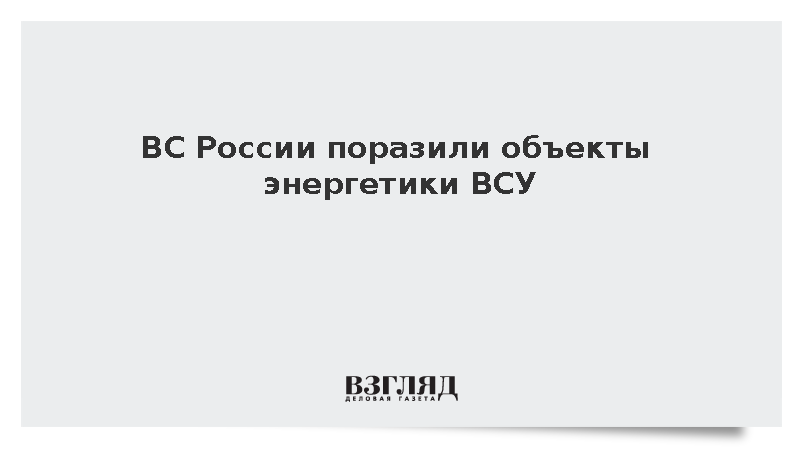 ВС России поразили объекты энергетики ВСУ
