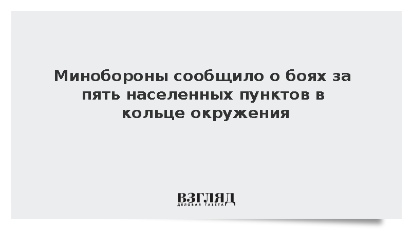 Минобороны сообщило о боях за пять населенных пунктов в кольце окружения