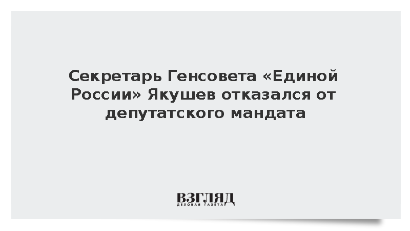 Секретарь Генсовета «Единой России» Якушев отказался от депутатского мандата