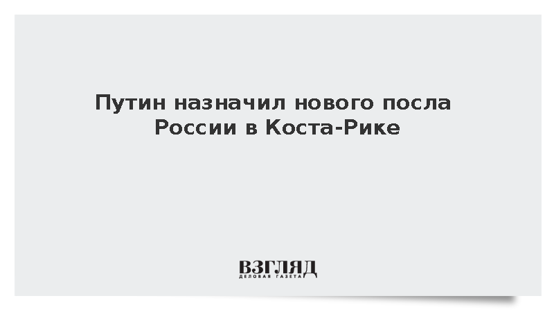Путин назначил нового посла России в Коста-Рике