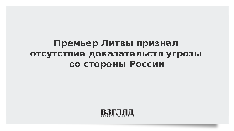Премьер Литвы признал отсутствие доказательств угрозы со стороны России