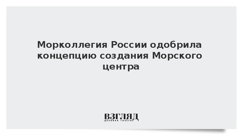 Морская коллегия утвердила концепцию и архитектуру Морского центра России