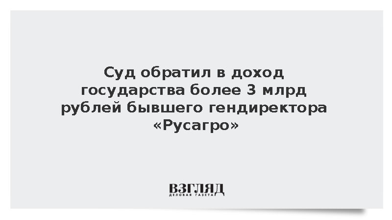 Суд конфисковал 3 млрд рублей экс-гендиректора «Русагро» по иску Генпрокуратуры