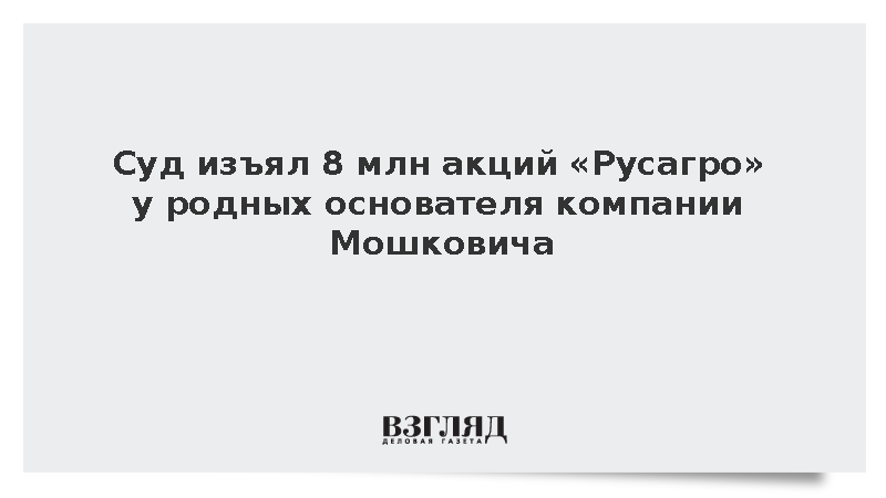 Суд изъял 8 млн акций «Русагро» у родных основателя компании Мошковича